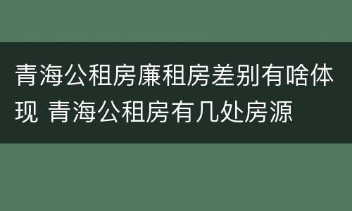 青海公租房廉租房差别有啥体现 青海公租房有几处房源