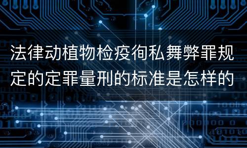 法律动植物检疫徇私舞弊罪规定的定罪量刑的标准是怎样的