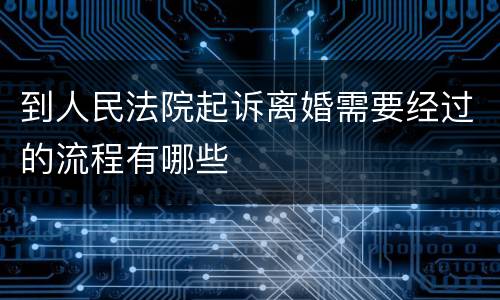 到人民法院起诉离婚需要经过的流程有哪些