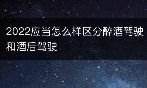 2022应当怎么样区分醉酒驾驶和酒后驾驶