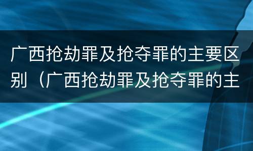 广西抢劫罪及抢夺罪的主要区别（广西抢劫罪及抢夺罪的主要区别是什么）