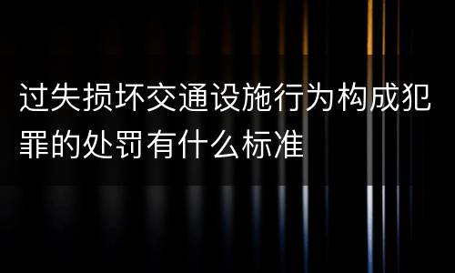 过失损坏交通设施行为构成犯罪的处罚有什么标准