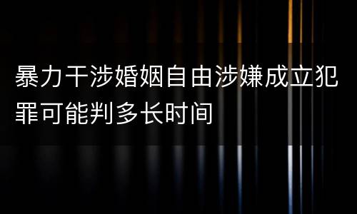 暴力干涉婚姻自由涉嫌成立犯罪可能判多长时间