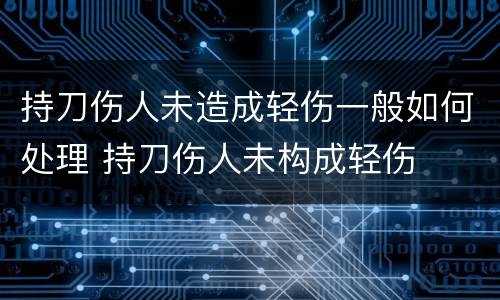 持刀伤人未造成轻伤一般如何处理 持刀伤人未构成轻伤