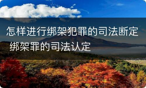 怎样进行绑架犯罪的司法断定 绑架罪的司法认定