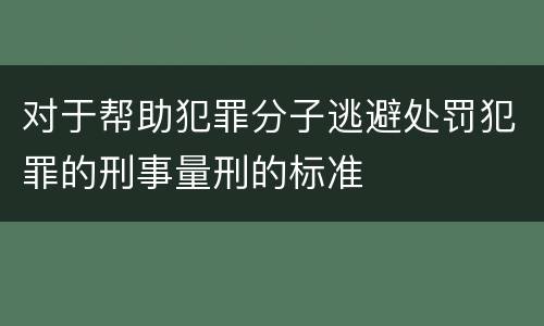 对于帮助犯罪分子逃避处罚犯罪的刑事量刑的标准
