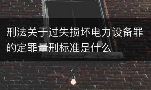 刑法关于过失损坏电力设备罪的定罪量刑标准是什么
