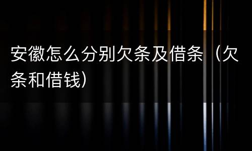 安徽怎么分别欠条及借条（欠条和借钱）