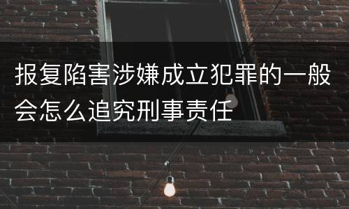 报复陷害涉嫌成立犯罪的一般会怎么追究刑事责任