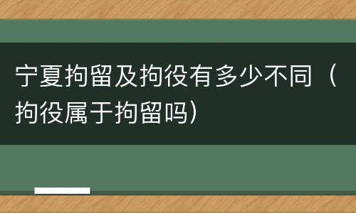 宁夏拘留及拘役有多少不同（拘役属于拘留吗）