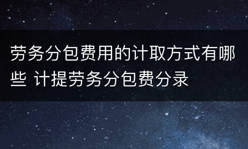 劳务分包费用的计取方式有哪些 计提劳务分包费分录