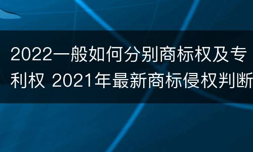 2022一般如何分别商标权及专利权 2021年最新商标侵权判断标准