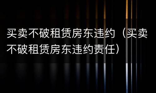 买卖不破租赁房东违约（买卖不破租赁房东违约责任）