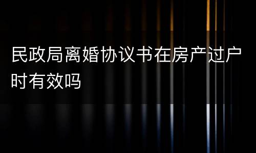 民政局离婚协议书在房产过户时有效吗