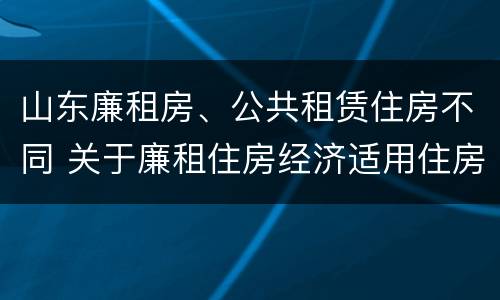 山东廉租房、公共租赁住房不同 关于廉租住房经济适用住房和住房租赁