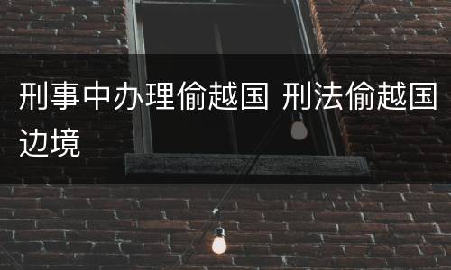 刑事中办理偷越国 刑法偷越国边境
