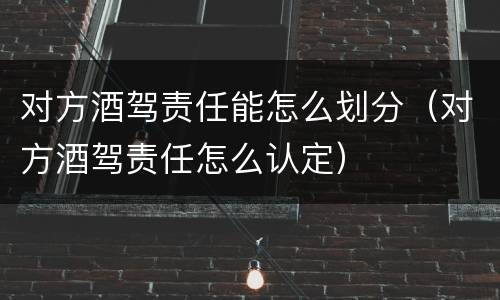 对方酒驾责任能怎么划分（对方酒驾责任怎么认定）