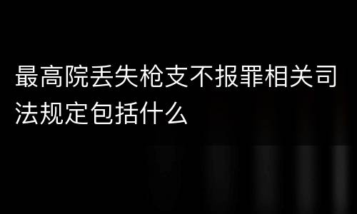 最高院丢失枪支不报罪相关司法规定包括什么