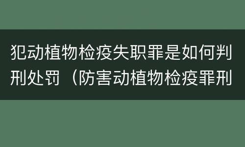 犯动植物检疫失职罪是如何判刑处罚（防害动植物检疫罪刑事拘留会被判刑吗）