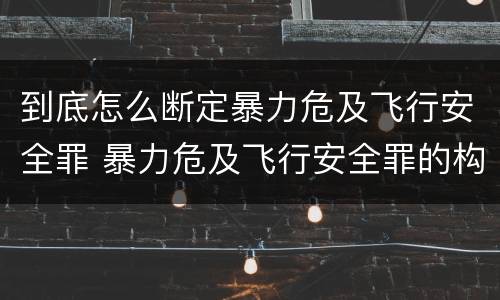 到底怎么断定暴力危及飞行安全罪 暴力危及飞行安全罪的构成要件