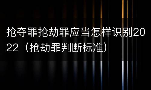 抢夺罪抢劫罪应当怎样识别2022（抢劫罪判断标准）