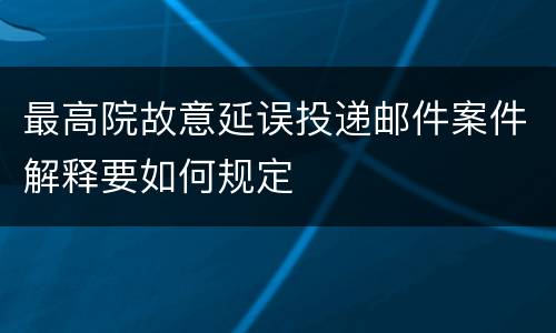 最高院故意延误投递邮件案件解释要如何规定