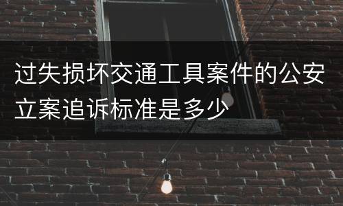 过失损坏交通工具案件的公安立案追诉标准是多少