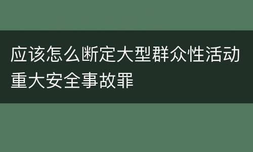 应该怎么断定大型群众性活动重大安全事故罪