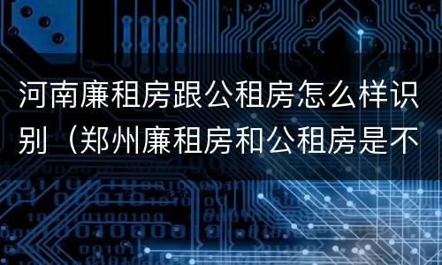 河南廉租房跟公租房怎么样识别（郑州廉租房和公租房是不是一样）