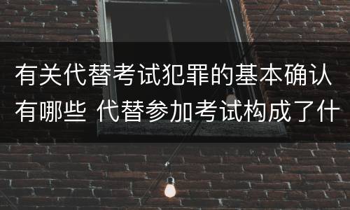 有关代替考试犯罪的基本确认有哪些 代替参加考试构成了什么犯罪