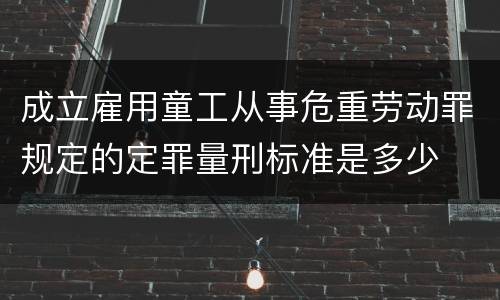成立雇用童工从事危重劳动罪规定的定罪量刑标准是多少