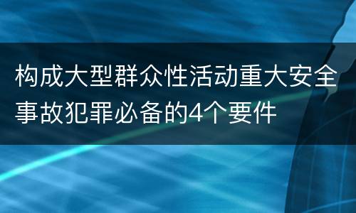 构成大型群众性活动重大安全事故犯罪必备的4个要件