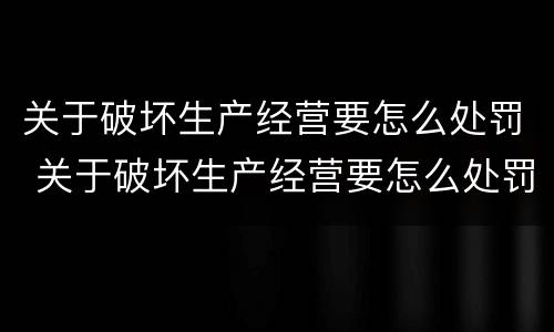 关于破坏生产经营要怎么处罚 关于破坏生产经营要怎么处罚呢