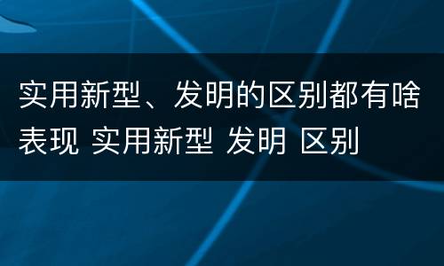 实用新型、发明的区别都有啥表现 实用新型 发明 区别