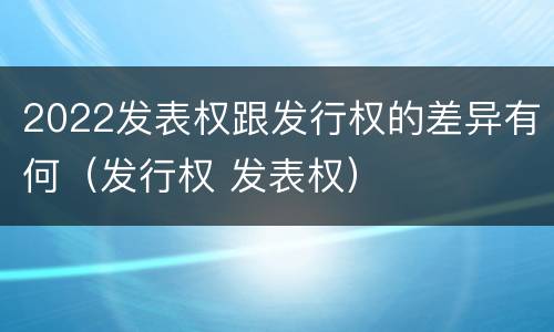 2022发表权跟发行权的差异有何（发行权 发表权）