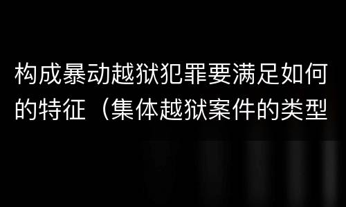 构成暴动越狱犯罪要满足如何的特征（集体越狱案件的类型有( ）