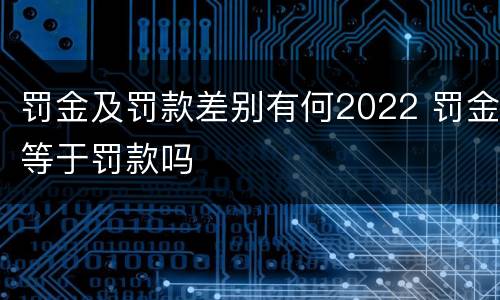 罚金及罚款差别有何2022 罚金等于罚款吗