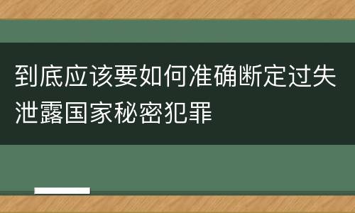 到底应该要如何准确断定过失泄露国家秘密犯罪