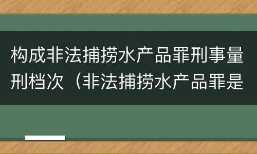 构成非法捕捞水产品罪刑事量刑档次（非法捕捞水产品罪是行为犯吗）