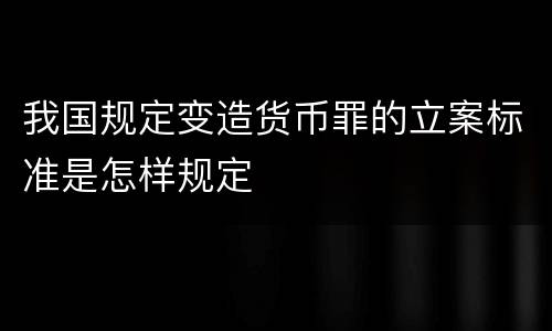 我国规定变造货币罪的立案标准是怎样规定
