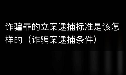 诈骗罪的立案逮捕标准是该怎样的（诈骗案逮捕条件）