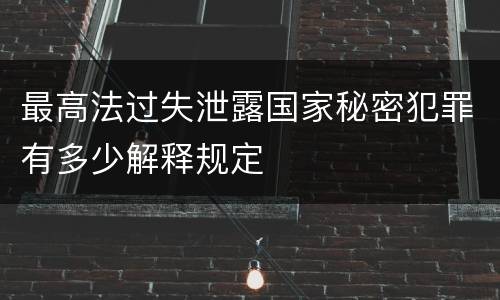 最高法过失泄露国家秘密犯罪有多少解释规定