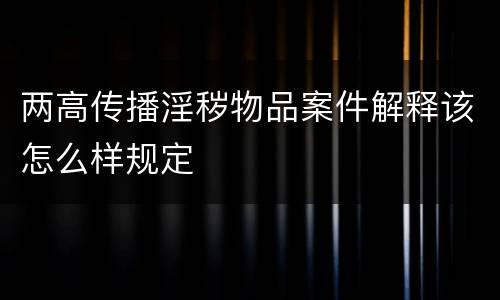 两高传播淫秽物品案件解释该怎么样规定
