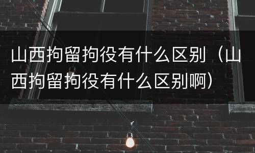 山西拘留拘役有什么区别（山西拘留拘役有什么区别啊）
