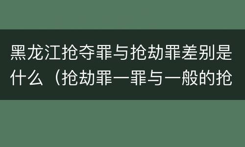 黑龙江抢夺罪与抢劫罪差别是什么（抢劫罪一罪与一般的抢劫罪区别）
