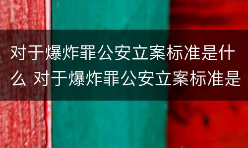 对于爆炸罪公安立案标准是什么 对于爆炸罪公安立案标准是什么样的