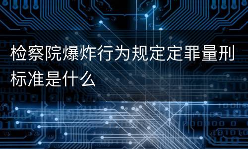 检察院爆炸行为规定定罪量刑标准是什么