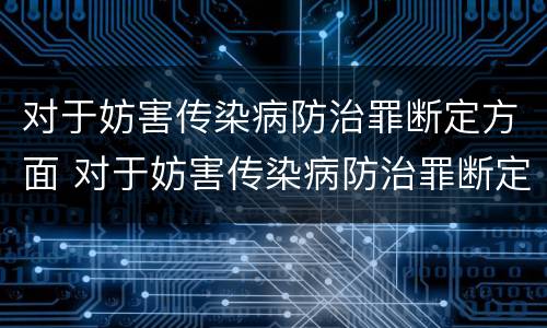 对于妨害传染病防治罪断定方面 对于妨害传染病防治罪断定方面的问题