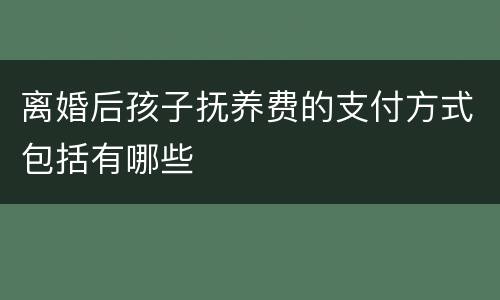 离婚后孩子抚养费的支付方式包括有哪些