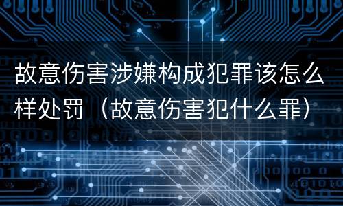 故意伤害涉嫌构成犯罪该怎么样处罚（故意伤害犯什么罪）